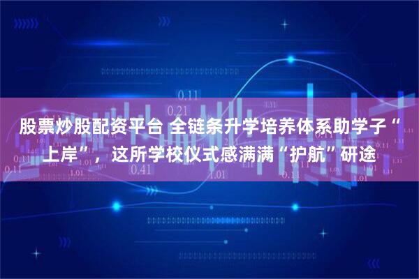 股票炒股配资平台 全链条升学培养体系助学子“上岸”，这所学校仪式感满满“护航”研途