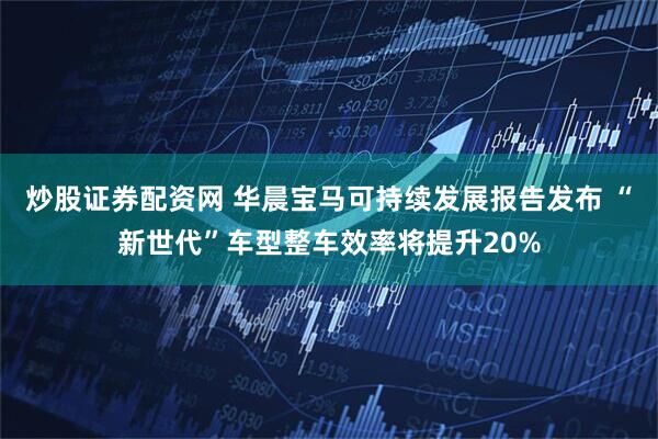 炒股证券配资网 华晨宝马可持续发展报告发布 “新世代”车型整车效率将提升20%