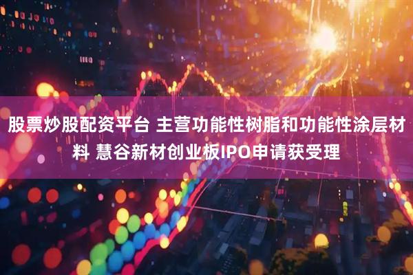 股票炒股配资平台 主营功能性树脂和功能性涂层材料 慧谷新材创业板IPO申请获受理