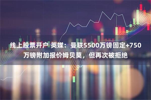 线上股票开户 英媒：曼联5500万镑固定+750万镑附加报价姆贝莫，但再次被拒绝