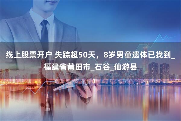 线上股票开户 失踪超50天，8岁男童遗体已找到_福建省莆田市_石谷_仙游县