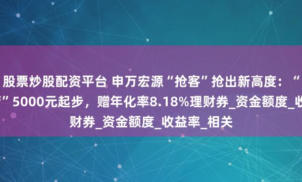 股票炒股配资平台 申万宏源“抢客”抢出新高度：“基金转托管”5000元起步，赠年化率8.18%理财券_资金额度_收益率_相关