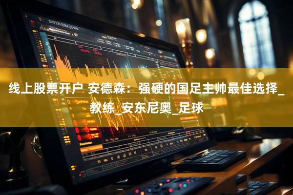 线上股票开户 安德森：强硬的国足主帅最佳选择_教练_安东尼奥_足球