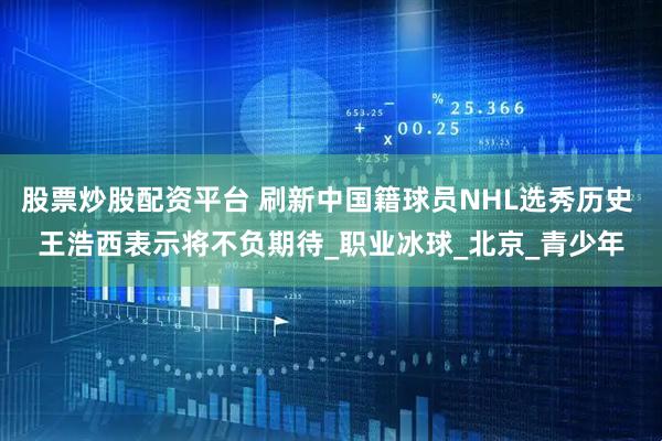股票炒股配资平台 刷新中国籍球员NHL选秀历史 王浩西表示将不负期待_职业冰球_北京_青少年