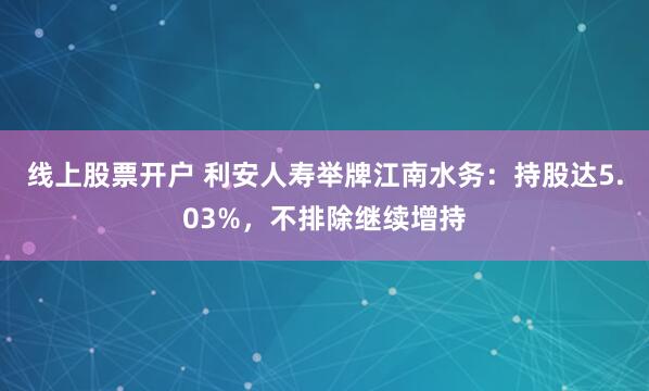 线上股票开户 利安人寿举牌江南水务：持股达5.03%，不排除继续增持
