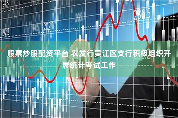 股票炒股配资平台 农发行吴江区支行积极组织开展统计考试工作