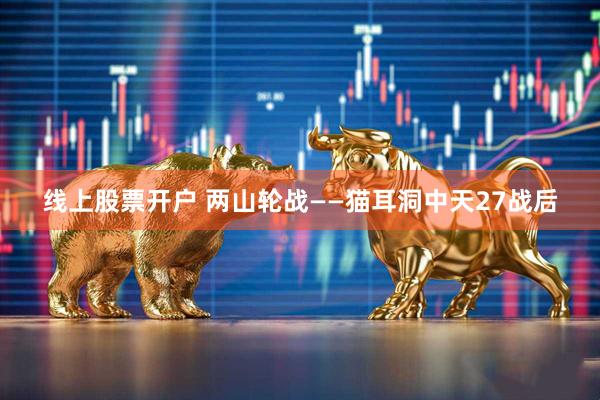 线上股票开户 两山轮战——猫耳洞中天27战后