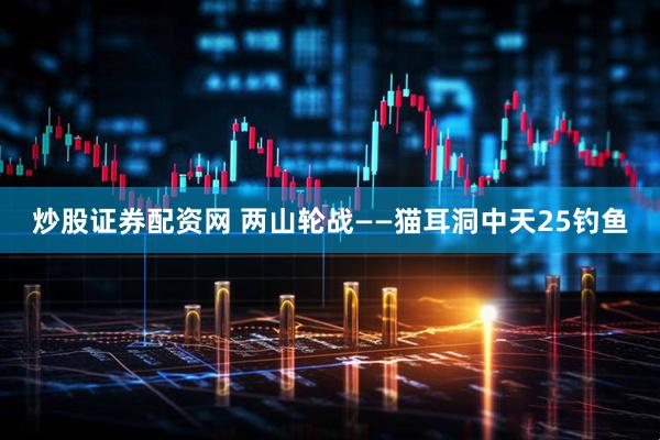 炒股证券配资网 两山轮战——猫耳洞中天25钓鱼