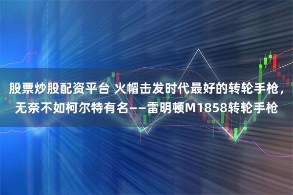 股票炒股配资平台 火帽击发时代最好的转轮手枪，无奈不如柯尔特有名——雷明顿M1858转轮手枪