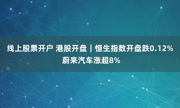 线上股票开户 港股开盘｜恒生指数开盘跌0.12% 蔚来汽车涨超8%