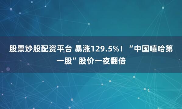 股票炒股配资平台 暴涨129.5%！“中国嘻哈第一股”股价一夜翻倍