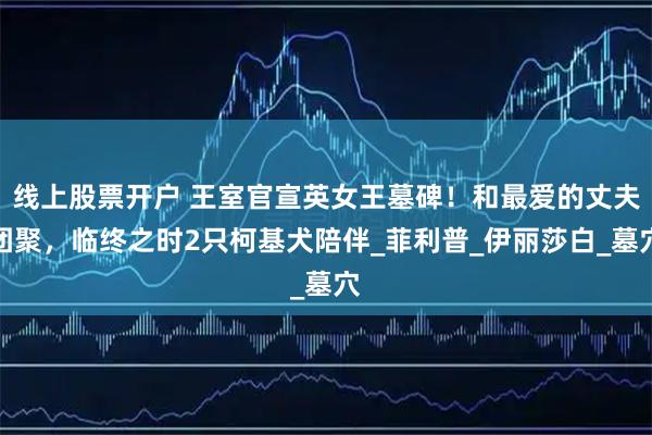 线上股票开户 王室官宣英女王墓碑！和最爱的丈夫团聚，临终之时2只柯基犬陪伴_菲利普_伊丽莎白_墓穴