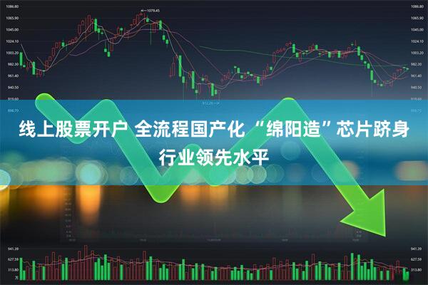 线上股票开户 全流程国产化 “绵阳造”芯片跻身行业领先水平
