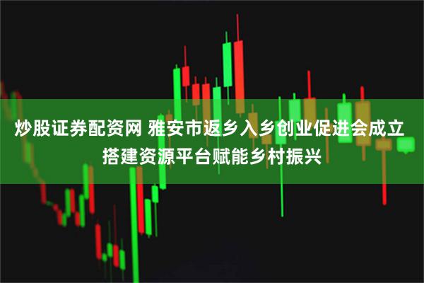炒股证券配资网 雅安市返乡入乡创业促进会成立 搭建资源平台赋能乡村振兴