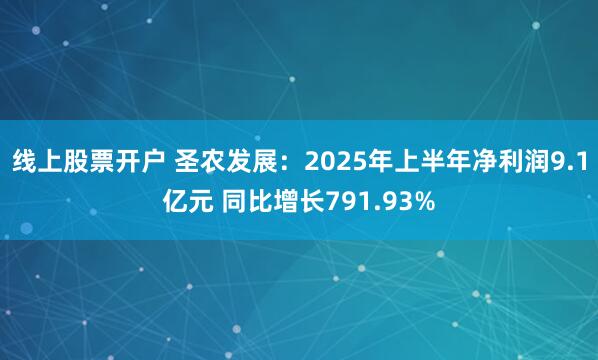 线上股票开户 圣农发展：2025年上半年净利润9.1亿元 同比增长791.93%