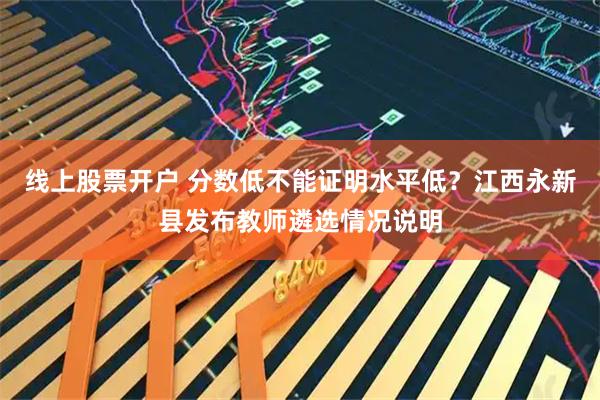 线上股票开户 分数低不能证明水平低？江西永新县发布教师遴选情况说明