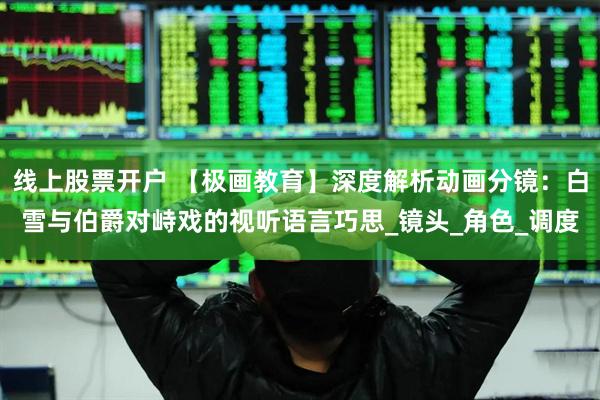 线上股票开户 【极画教育】深度解析动画分镜：白雪与伯爵对峙戏的视听语言巧思_镜头_角色_调度