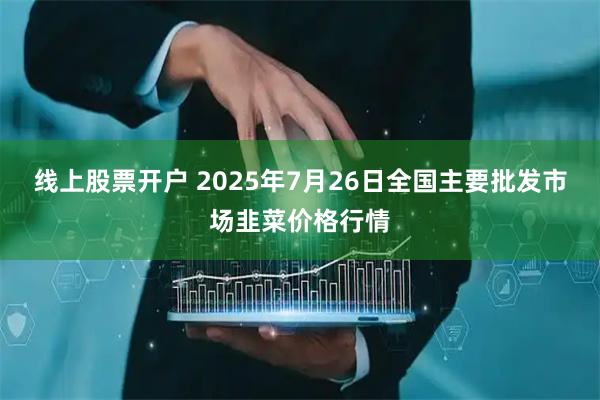 线上股票开户 2025年7月26日全国主要批发市场韭菜价格行情