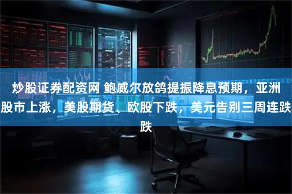 炒股证券配资网 鲍威尔放鸽提振降息预期，亚洲股市上涨，美股期货、欧股下跌，美元告别三周连跌