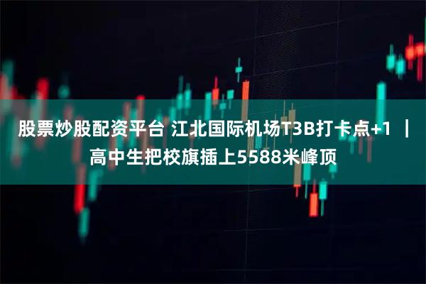 股票炒股配资平台 江北国际机场T3B打卡点+1 ｜高中生把校旗插上5588米峰顶