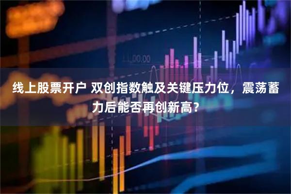 线上股票开户 双创指数触及关键压力位，震荡蓄力后能否再创新高？