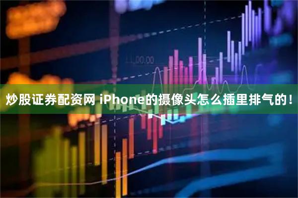 炒股证券配资网 iPhone的摄像头怎么插里排气的！