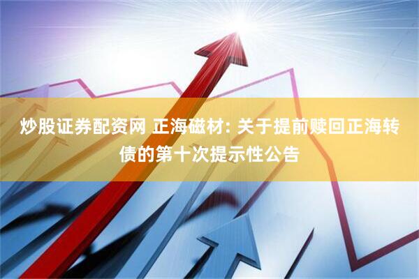 炒股证券配资网 正海磁材: 关于提前赎回正海转债的第十次提示性公告