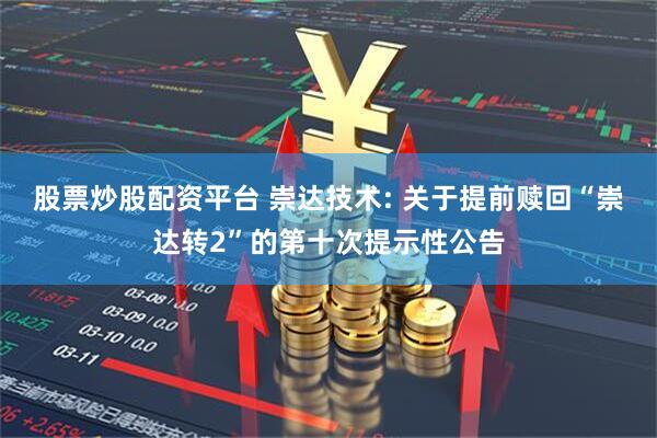 股票炒股配资平台 崇达技术: 关于提前赎回“崇达转2”的第十次提示性公告