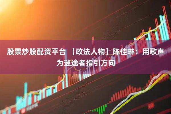 股票炒股配资平台 【政法人物】陈佳琳：用歌声为迷途者指引方向