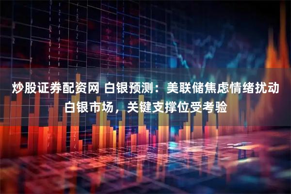 炒股证券配资网 白银预测：美联储焦虑情绪扰动白银市场，关键支撑位受考验