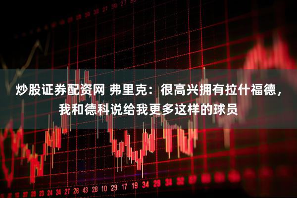 炒股证券配资网 弗里克：很高兴拥有拉什福德，我和德科说给我更多这样的球员