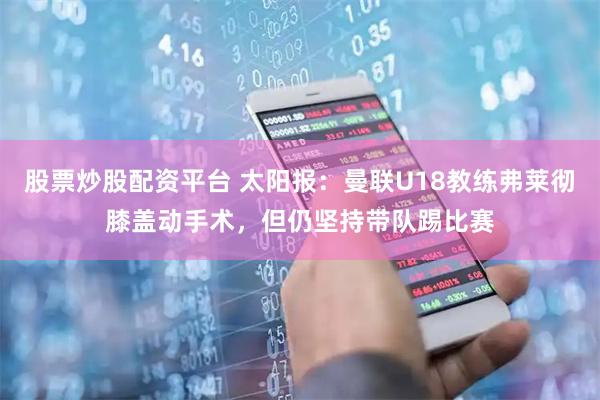 股票炒股配资平台 太阳报：曼联U18教练弗莱彻膝盖动手术，但仍坚持带队踢比赛