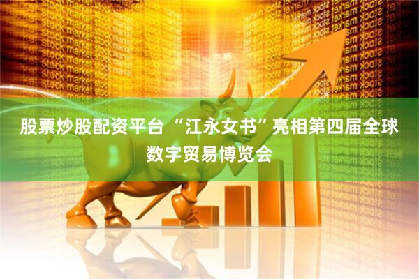 股票炒股配资平台 “江永女书”亮相第四届全球数字贸易博览会