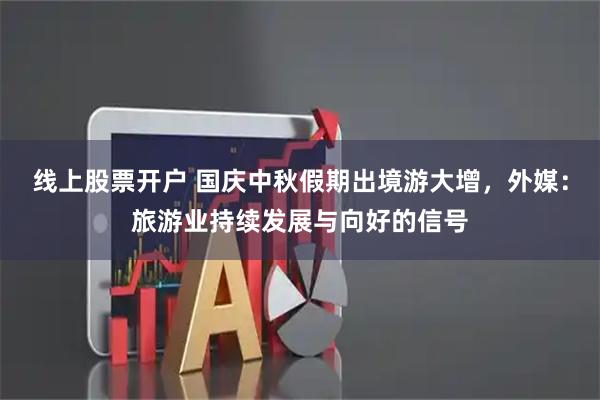 线上股票开户 国庆中秋假期出境游大增，外媒：旅游业持续发展与向好的信号