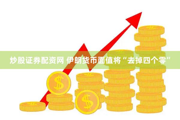 炒股证券配资网 伊朗货币面值将“去掉四个零”