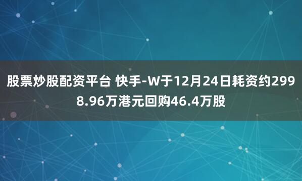 股票炒股配资平台 快手-W于12月24日耗资约2998.96万港元回购46.4万股