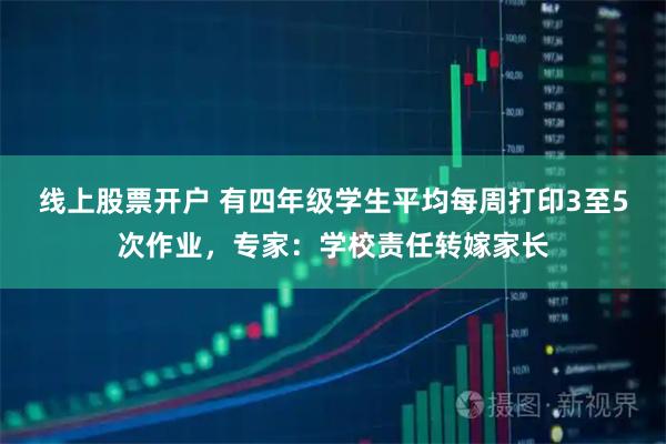 线上股票开户 有四年级学生平均每周打印3至5次作业，专家：学校责任转嫁家长