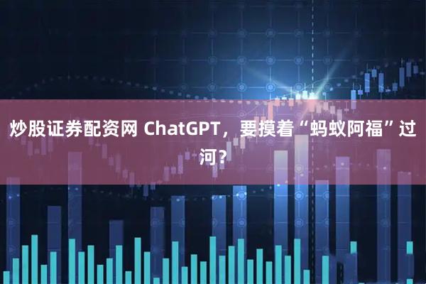炒股证券配资网 ChatGPT，要摸着“蚂蚁阿福”过河？