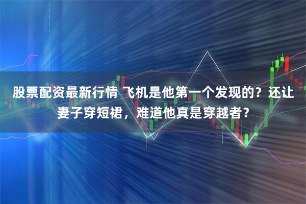 股票配资最新行情 飞机是他第一个发现的？还让妻子穿短裙，难道他真是穿越者？