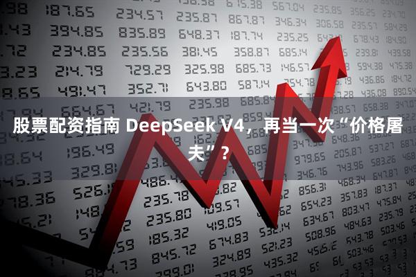 股票配资指南 DeepSeek V4，再当一次“价格屠夫”？