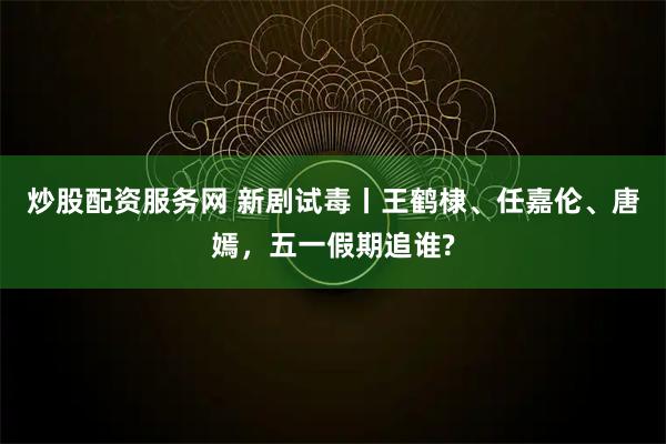 炒股配资服务网 新剧试毒丨王鹤棣、任嘉伦、唐嫣，五一假期追谁?