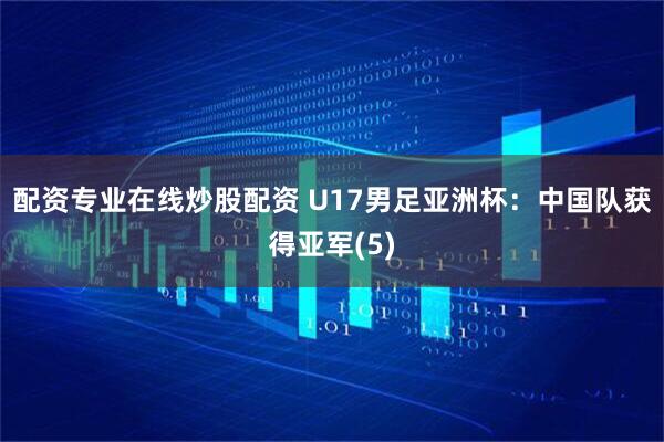 配资专业在线炒股配资 U17男足亚洲杯：中国队获得亚军(5)