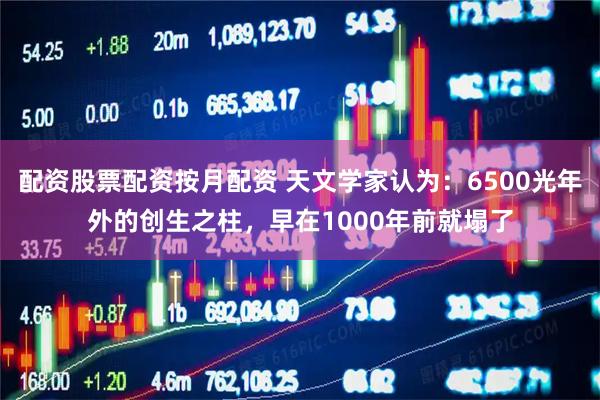 配资股票配资按月配资 天文学家认为:6500光年外的创生之柱,早在1000年前就塌了
