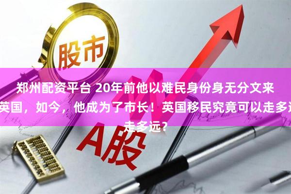 郑州配资平台 20年前他以难民身份身无分文来到英国，如今，他成为了市长！英国移民究竟可以走多远？