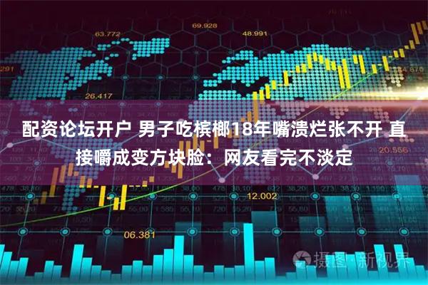 配资论坛开户 男子吃槟榔18年嘴溃烂张不开 直接嚼成变方块脸:网友看完不淡定