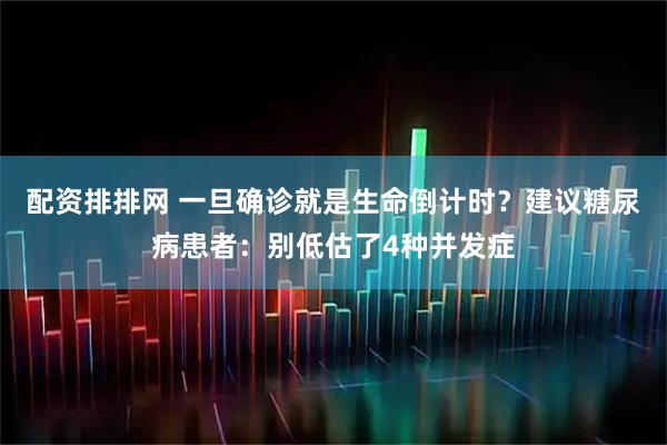 配资排排网 一旦确诊就是生命倒计时？建议糖尿病患者：别低估了4种并发症