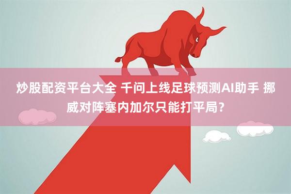 炒股配资平台大全 千问上线足球预测AI助手 挪威对阵塞内加尔只能打平局？