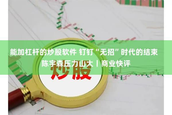 能加杠杆的炒股软件 钉钉“无招”时代的结束  陈宇森压力山大丨商业快评