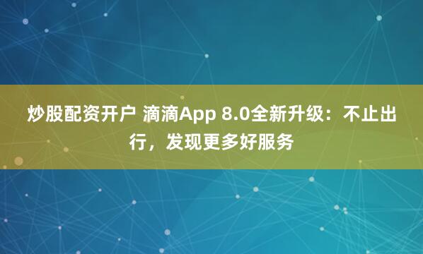 炒股配资开户 滴滴App 8.0全新升级：不止出行，发现更多好服务