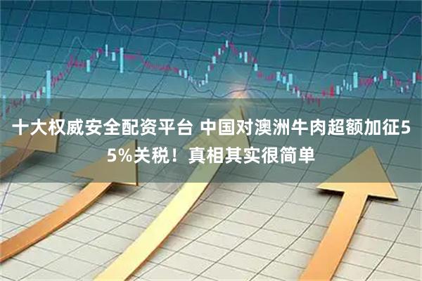 十大权威安全配资平台 中国对澳洲牛肉超额加征55%关税！真相其实很简单